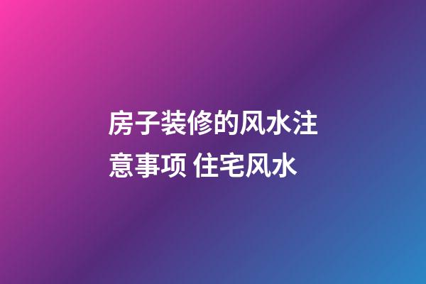 房子装修的风水注意事项 住宅风水